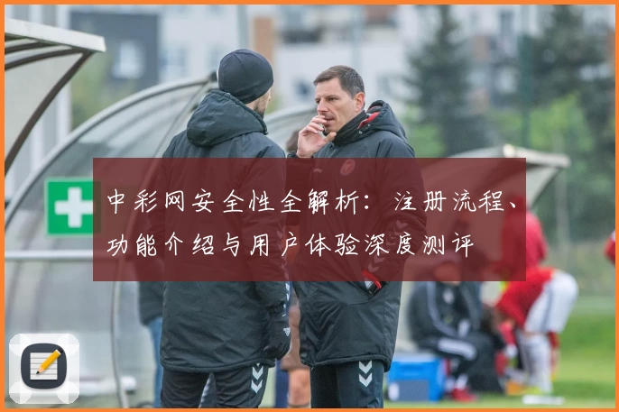 中彩网安全性全解析：注册流程、功能介绍与用户体验深度测评