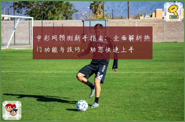 中彩网预测新手指南：全面解析热门功能与技巧，助您快速上手