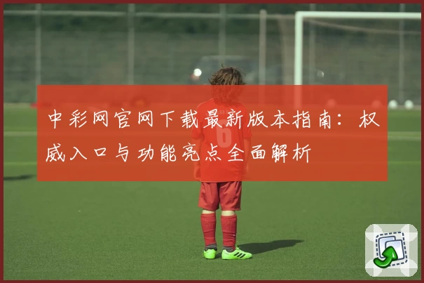 中彩网官网下载最新版本指南：权威入口与功能亮点全面解析