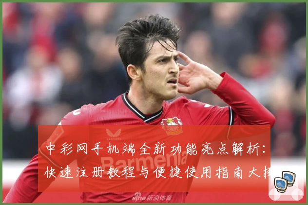 中彩网手机端全新功能亮点解析：快速注册教程与便捷使用指南大揭秘