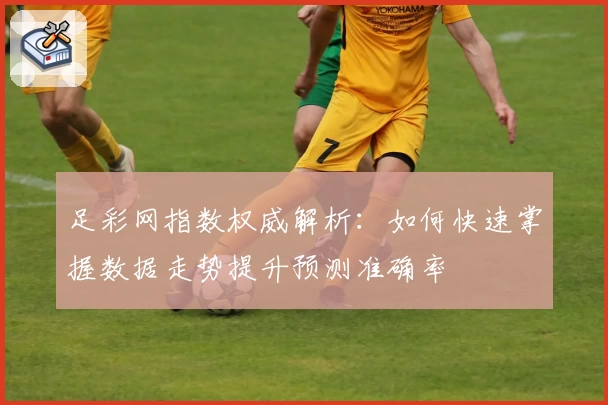 足彩网指数权威解析：如何快速掌握数据走势提升预测准确率