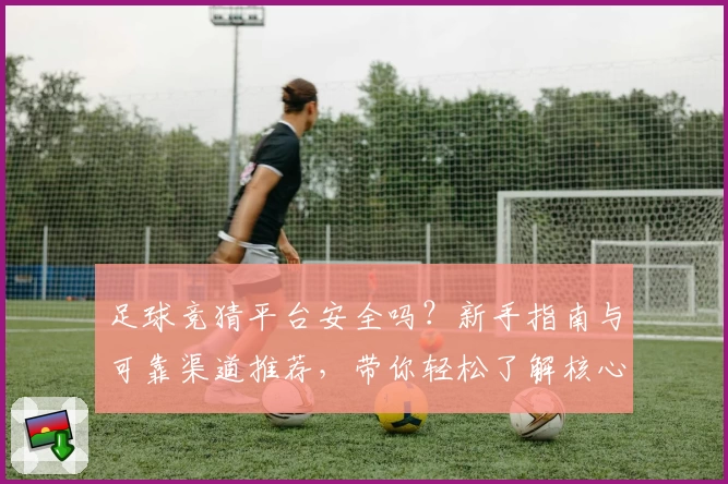 足球竞猜平台安全吗？新手指南与可靠渠道推荐，带你轻松了解核心玩法与使用体验