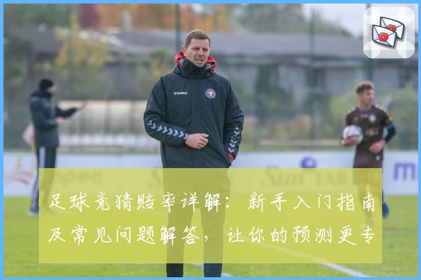 足球竞猜赔率详解：新手入门指南及常见问题解答，让你的预测更专业