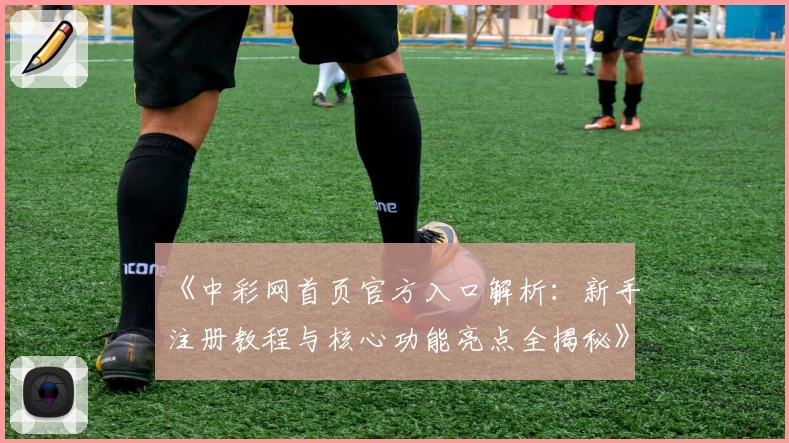 《中彩网首页官方入口解析：新手注册教程与核心功能亮点全揭秘》