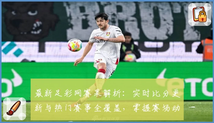 最新足彩网赛果解析：实时比分更新与热门赛事全覆盖，掌握赛场动态的权威指南