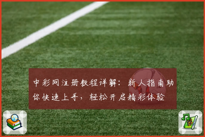中彩网注册教程详解:新人指南助你快速上手,轻松开启精彩体验