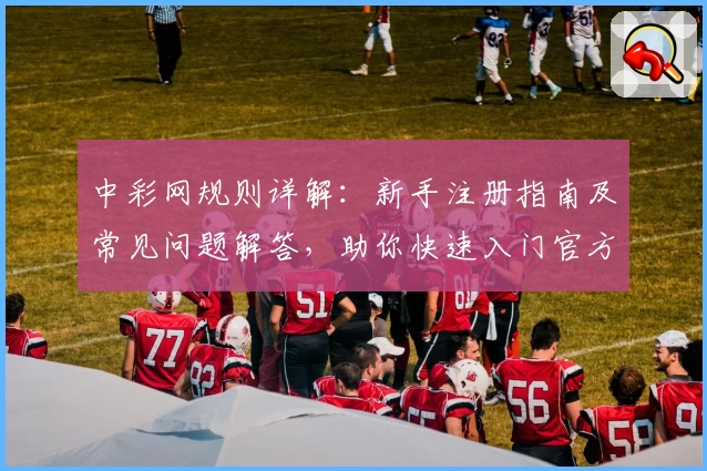 中彩网规则详解：新手注册指南及常见问题解答，助你快速入门官方平台