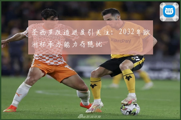 圣西罗改造进度引关注:2032年欧洲杯承办能力存隐忧