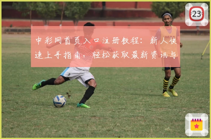 中彩网首页入口注册教程：新人快速上手指南，轻松获取最新资讯与活动福利