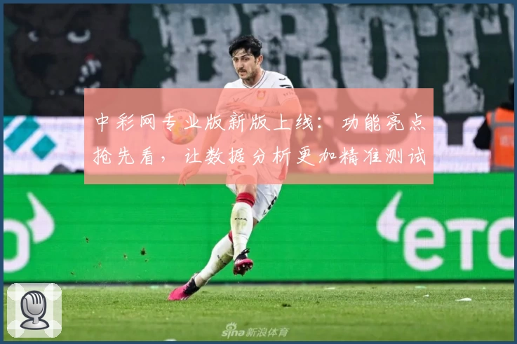 中彩网专业版新版上线：功能亮点抢先看，让数据分析更加精准测试