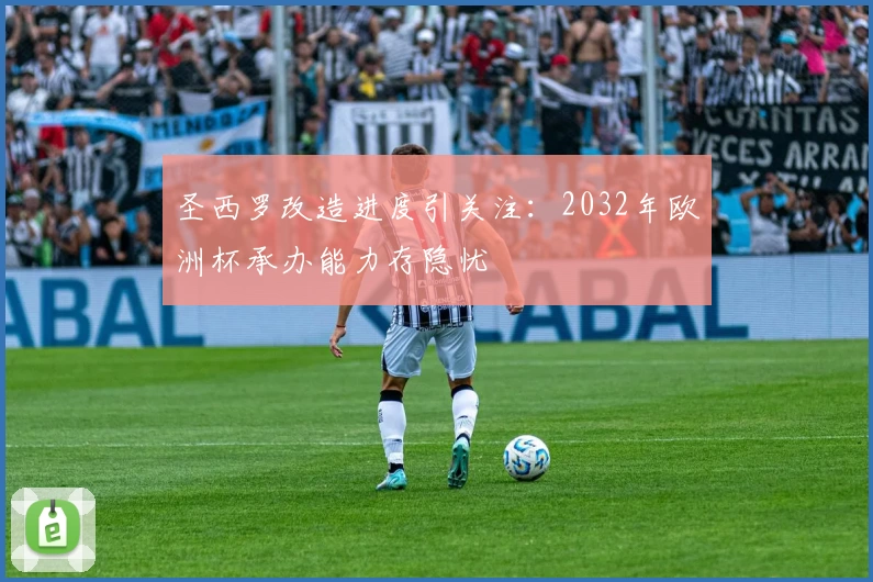 圣西罗改造进度引关注：2032年欧洲杯承办能力存隐忧