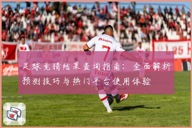 足球竞猜结果查询指南：全面解析预测技巧与热门平台使用体验