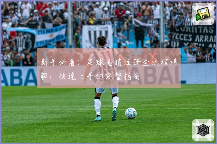 新手必看：足球竞猜注册全流程详解，快速上手的完整指南