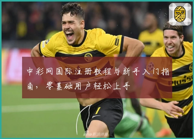 中彩网国际注册教程与新手入门指南，零基础用户轻松上手