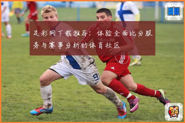 足彩网下载推荐:体验全面比分服务与赛事分析的体育社区