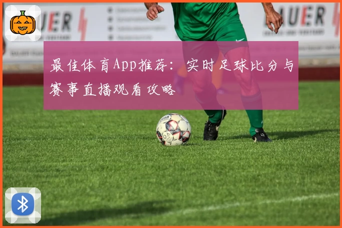 最佳体育App推荐:实时足球比分与赛事直播观看攻略